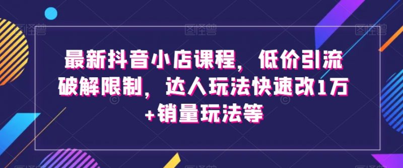 最新抖音小店课程，低价引流破解限制，达人玩法快速改1万+销量玩法等_微雨项目网