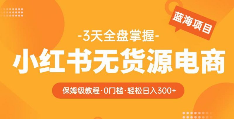 2023【阿本小红书无货源电商训练营】保姆级教程,从0到1,3天全盘掌握,轻松日入300+_微雨项目网
