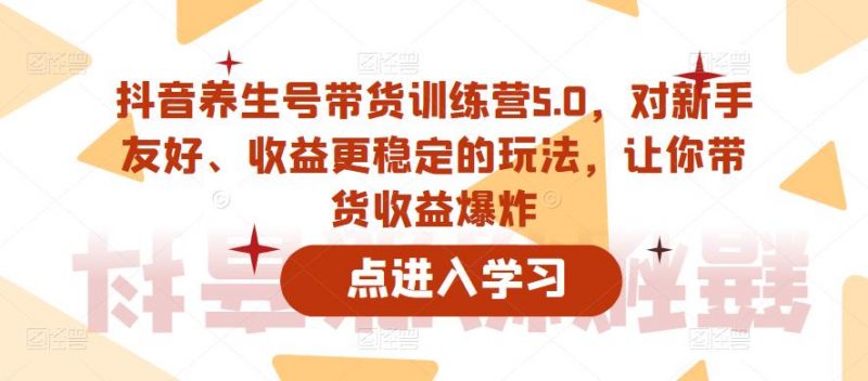 抖音养生号带货训练营5.0，对新手友好、收益更稳定的玩法，让你带货收益爆炸（更新）_微雨项目网