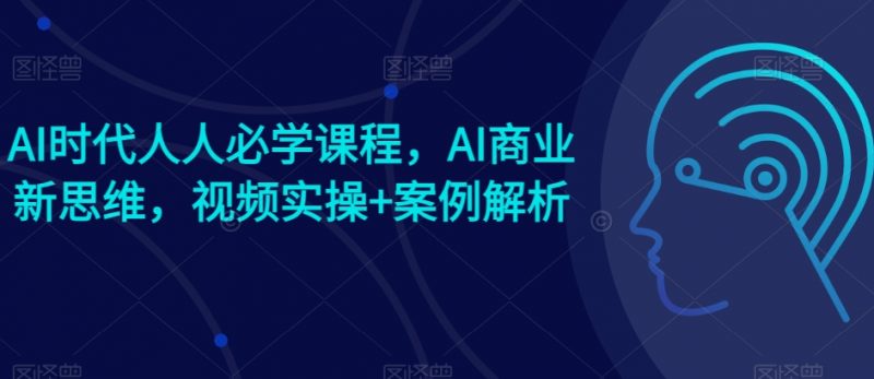AI时代人人必学课程，AI商业新思维，视频实操+案例解析【赠AI商业爆款案例】_微雨项目网