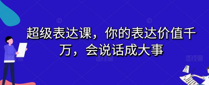 超级表达课,你的表达价值千万,会说话成大事_微雨项目网