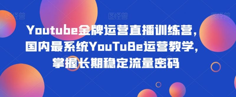Youtube金牌运营直播训练营，国内最系统YouTuBe运营教学，掌握长期稳定流量密码_微雨项目网