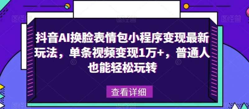 抖音AI换脸表情包小程序变现最新玩法，单条视频变现1万+，普通人也能轻松玩转！_微雨项目网