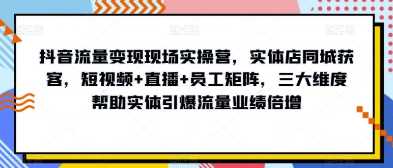 抖音流量变现现场实操营,实体店同城获客,短视频+直播+员工矩阵,三大维度帮助实体引爆流量业绩倍增_微雨项目网