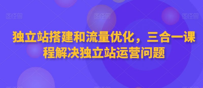 独立站搭建和流量优化，三合一课程解决独立站运营问题_微雨项目网