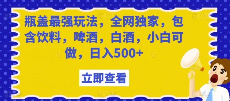瓶盖最强玩法,全网独家,包含饮料,啤酒,白酒,小白可做,日入500+【揭秘】_微雨项目网