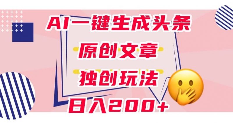 利用AI一键生成头条原创文章，0粉丝即可变现，稳定日入200+【揭秘】_微雨项目网