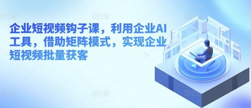 企业短视频钩子课,利用企业AI工具,借助矩阵模式,实现企业短视频批量获客_微雨项目网