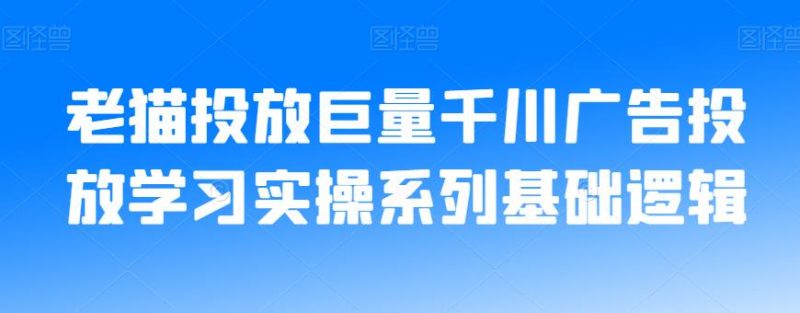 老猫投放巨量千川广告投放学习实操系列基础逻辑_微雨项目网