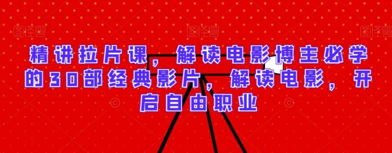 精讲拉片课，解读电影博主必学的30部经典影片，解读电影，开启自由职业_微雨项目网