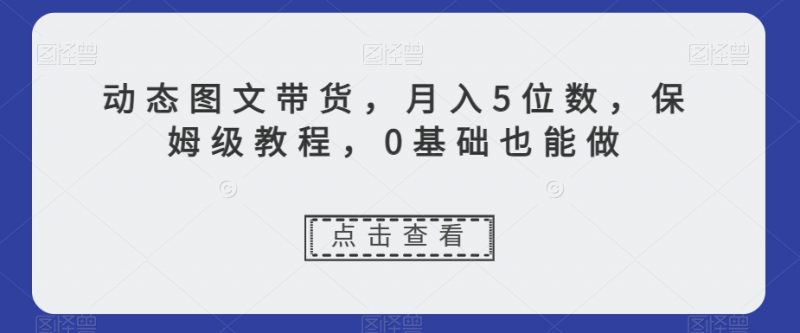 动态图文带货，月入5位数，保姆级教程，0基础也能做【揭秘】_微雨项目网