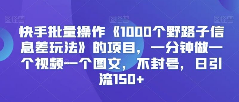 快手批量操作《1000个野路子信息差玩法》的项目，一分钟做一个视频一个图文，不封号，日引流150+【揭秘】_微雨项目网