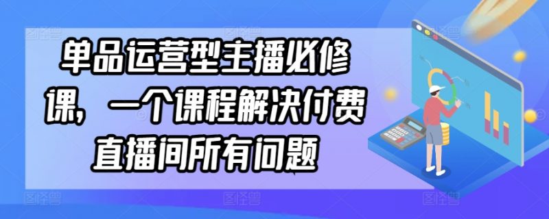 单品运营型主播必修课,一个课程解决付费直播间所有问题_微雨项目网