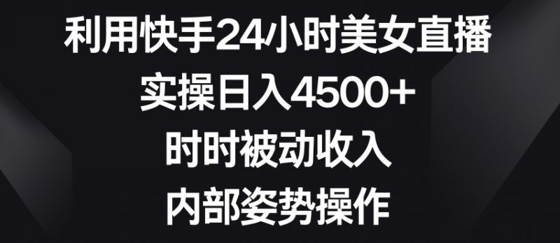 利用快手24小时美女直播,实操日入4500+,时时被动收入,内部姿势操作【揭秘】_微雨项目网