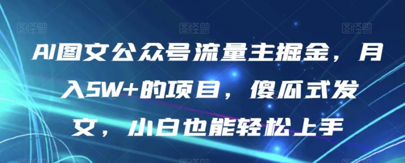 AI图文公众号流量主掘金,月入5W+的项目,傻瓜式发文,小白也能轻松上手【揭秘】_微雨项目网