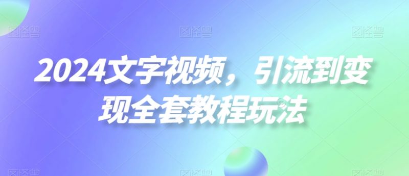 2024文字视频，引流到变现全套教程玩法【揭秘】_微雨项目网
