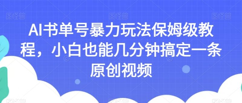 AI书单号暴力玩法保姆级教程，小白也能几分钟搞定一条原创视频【揭秘】_微雨项目网