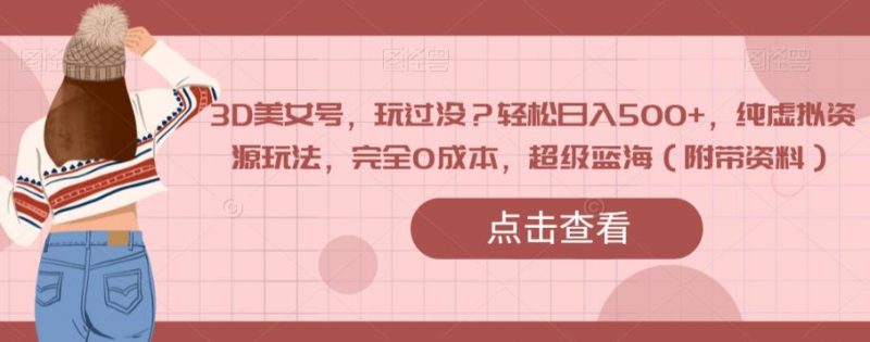 3D美女号,玩过没?轻松日入500+,纯虚拟资源玩法,完全0成本,超级蓝海(附带资料)_微雨项目网