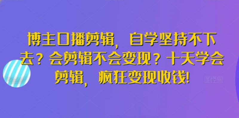 博主口播剪辑，自学坚持不下去？会剪辑不会变现？十天学会剪辑，疯狂变现收钱!_微雨项目网