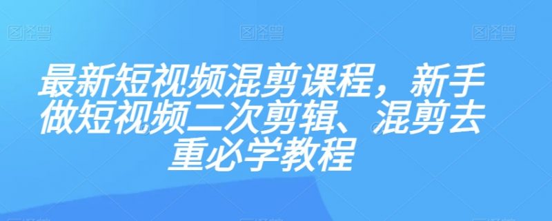 最新短视频混剪课程,新手做短视频二次剪辑、混剪去重必学教程_微雨项目网