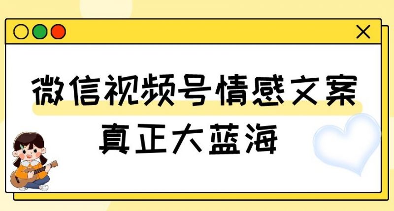 视频号情感文案，真正大蓝海，简单操作，新手小白轻松上手（教程+素材）【揭秘】_微雨项目网