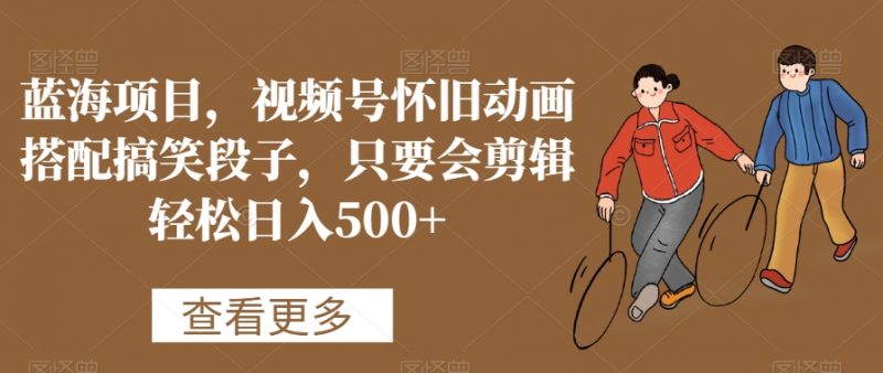 蓝海项目，视频号怀旧动画搭配搞笑段子，只要会剪辑轻松日入500+【揭秘】_微雨项目网