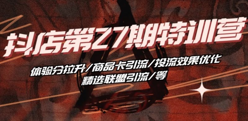 抖音小店·第27期特训营 体验分拉升/商品卡引流/投流效果优化/精选联盟引流/等_微雨项目网