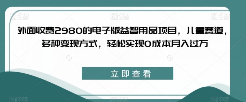 外面收费2980的电子版益智用品项目，儿童赛道，多种变现方式，轻松实现0成本月入过万【揭秘】_微雨项目网