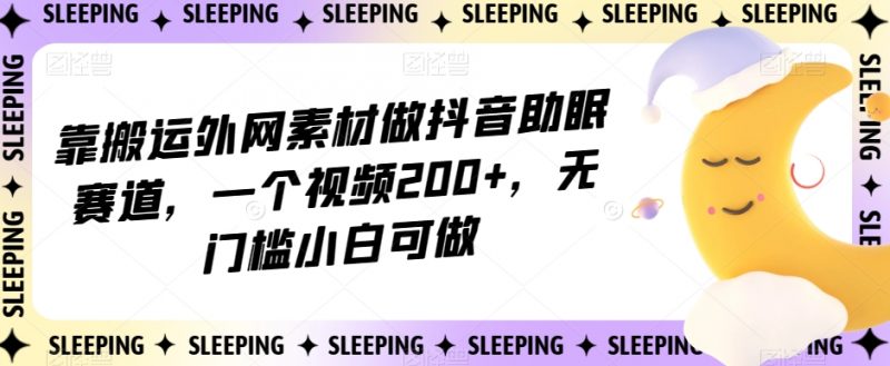 靠搬运外网素材做抖音助眠赛道，一个视频200+，无门槛小白可做【揭秘】_微雨项目网