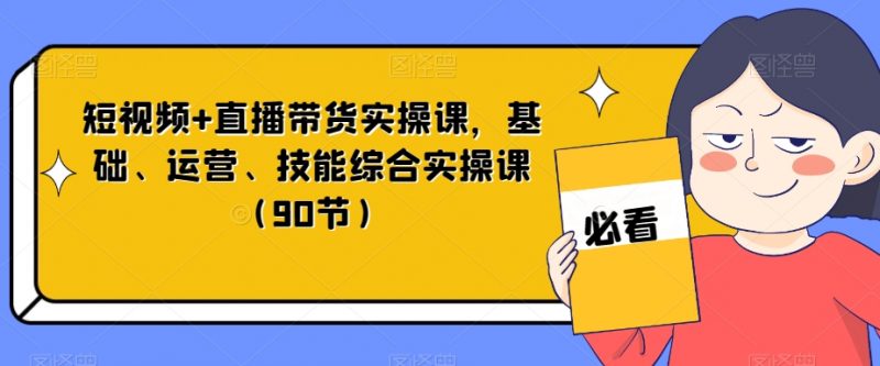短视频+直播带货实操课，基础、运营、技能综合实操课（90节）_微雨项目网