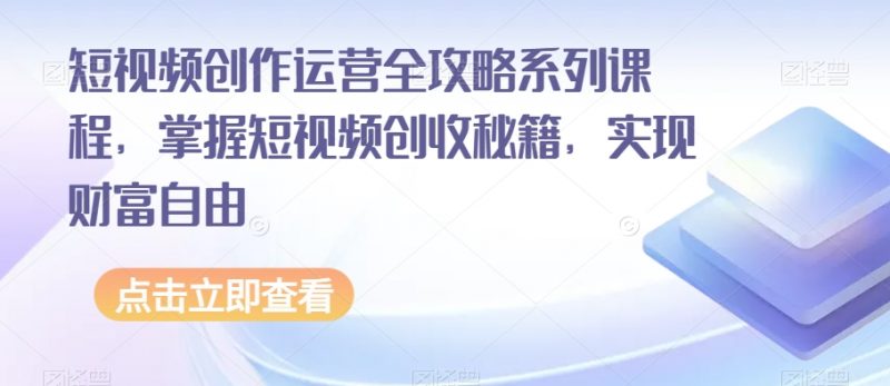 短视频创作运营全攻略系列课程，掌握短视频创收秘籍，实现财富自由_微雨项目网