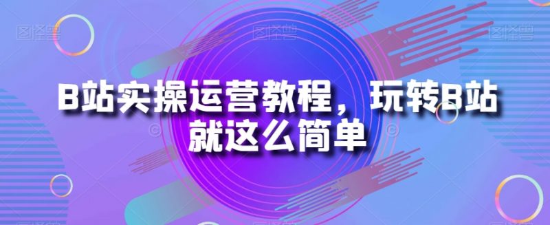 B站实操运营教程，玩转B站就这么简单_微雨项目网