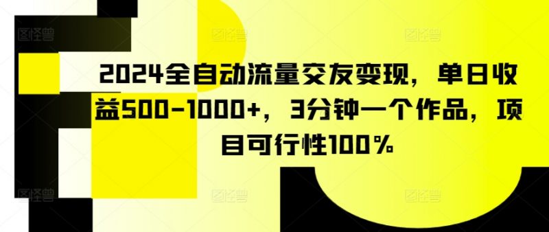2024全自动流量交友变现,单日收益500-1000+,3分钟一个作品,项目可行性100%【揭秘】_微雨项目网