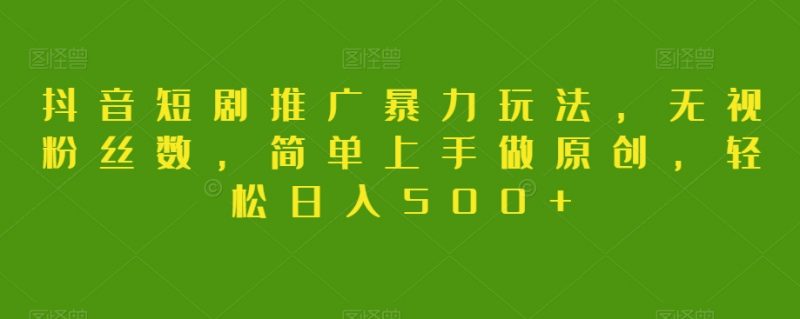 抖音短剧推广暴力玩法，无视粉丝数，简单上手做原创，轻松日入500+【揭秘】_微雨项目网