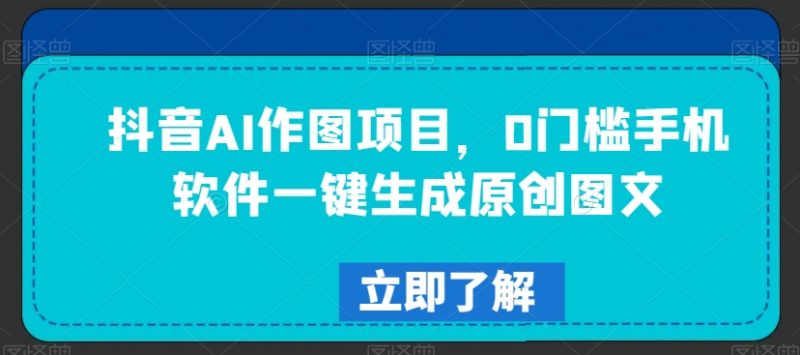 抖音AI作图项目，0门槛手机软件一键生成原创图文【揭秘】_微雨项目网