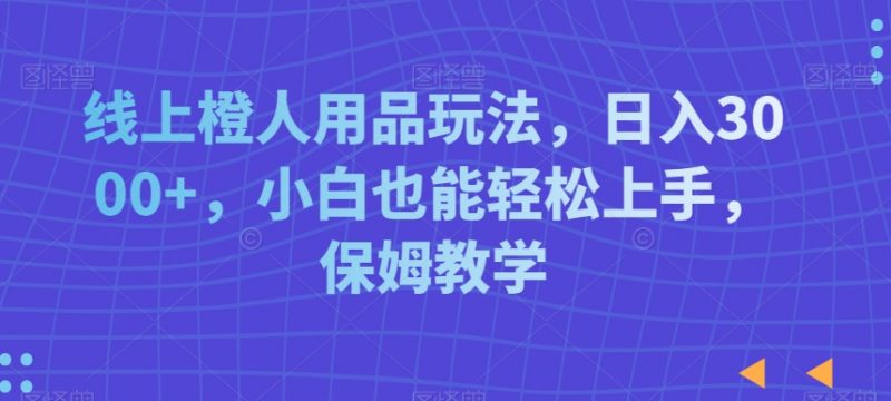 线上橙人用品玩法,日入3000+,小白也能轻松上手,保姆教学【揭秘】_微雨项目网