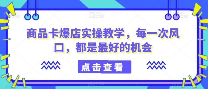 商品卡爆店实操教学，每一次风口，都是最好的机会_微雨项目网
