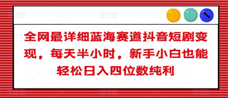 全网最详细蓝海赛道抖音短剧变现,每天半小时,新手小白也能轻松日入四位数纯利【揭秘】_微雨项目网