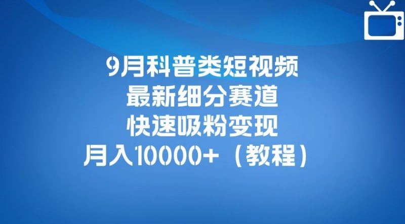 9月科普类短视频最新细分赛道，快速吸粉变现，月入10000+（详细教程）_微雨项目网