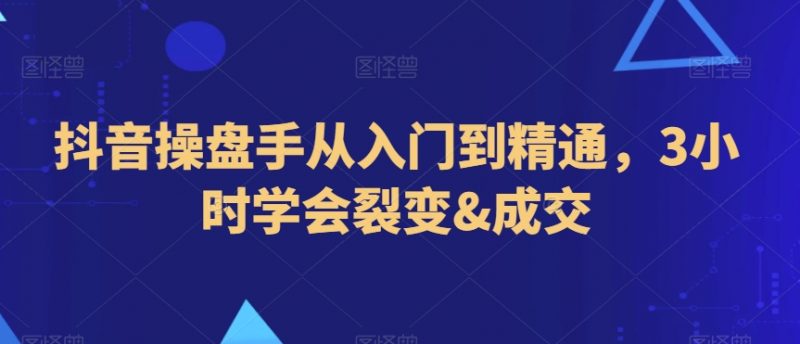 抖音操盘手从入门到精通,3小时学会裂变&成交_微雨项目网