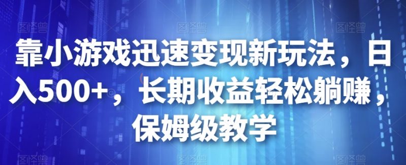 靠小游戏迅速变现新玩法，日入500+，长期收益轻松躺赚，保姆级教学【揭秘】_微雨项目网