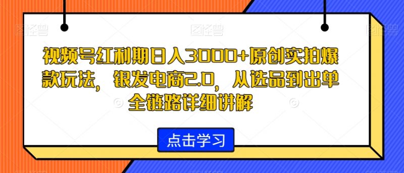 视频号红利期日入3000+原创实拍爆款玩法，银发电商2.0，从选品到出单全链路详细讲解【揭秘】_微雨项目网