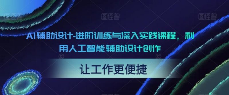 AI辅助设计-进阶训练与深入实践课程，利用人工智能辅助设计创作_微雨项目网
