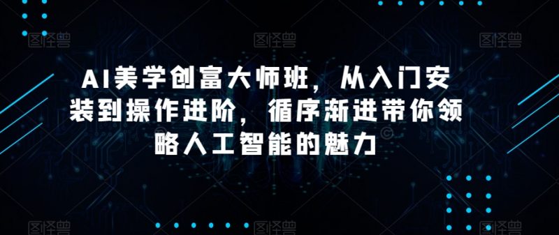 AI美学创富大师班，从入门安装到操作进阶，循序渐进带你领略人工智能的魅力_微雨项目网