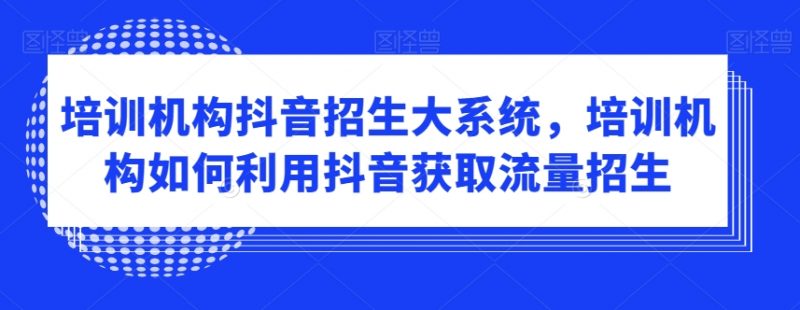 培训机构抖音招生大系统,培训机构如何利用抖音获取流量招生_微雨项目网