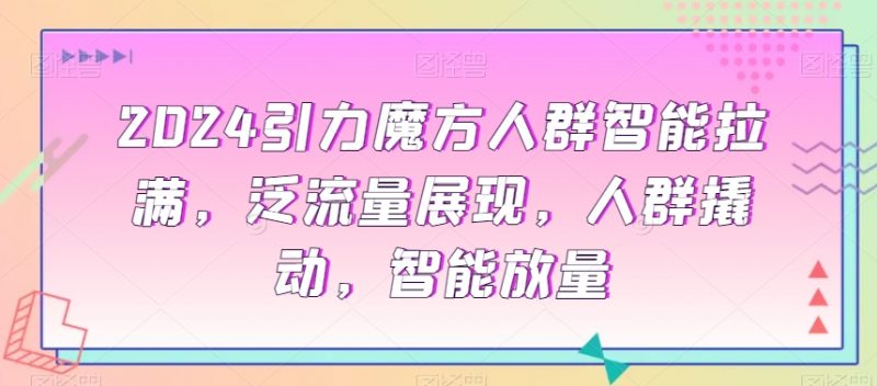 2024引力魔方人群智能拉满，​泛流量展现，人群撬动，智能放量_微雨项目网
