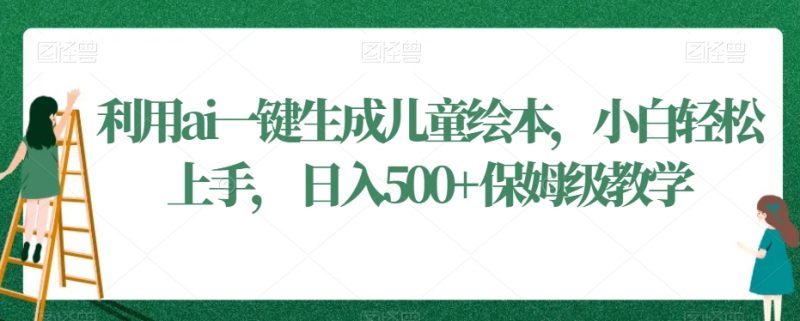 利用ai一键生成儿童绘本，小白轻松上手，日入500+保姆级教学【揭秘】_微雨项目网