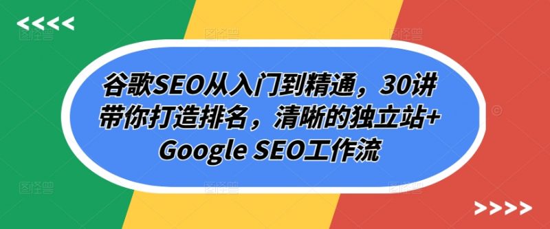 谷歌SEO从入门到精通，30讲带你打造排名，清晰的独立站+Google SEO工作流_微雨项目网