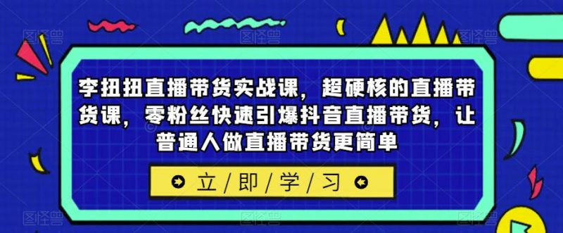 李扭扭直播带货实战课,超硬核的直播带货课,零粉丝快速引爆抖音直播带货,让普通人做直播带货更简单_微雨项目网