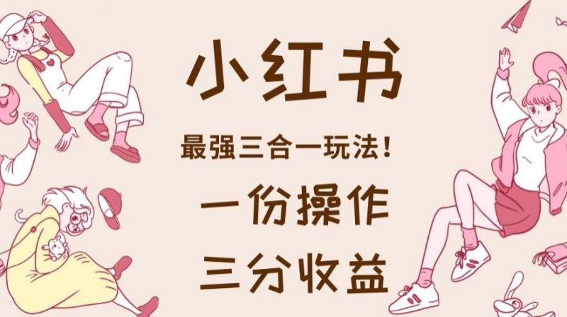 小红书最强三合一玩法,一份操作获得三份收益!【揭秘】_微雨项目网